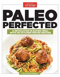 Paleo Perfected (A Test Kitchen Handbook): A Revolution in Eating Well with 150 Kitchen-Tested Recipes