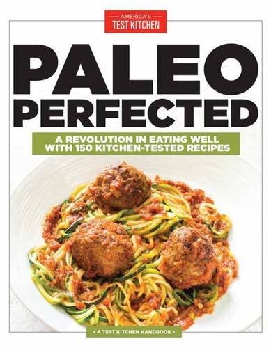 Paleo Perfected (A Test Kitchen Handbook): A Revolution in Eating Well with 150 Kitchen-Tested Recipes