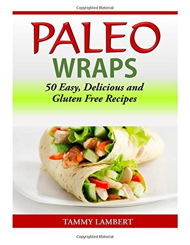 Paleo Wraps: 50 Easy, Delicious and Gluten Free Recipes