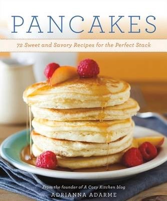 Pancakes: 72 Sweet and Savory Recipes for the Perfect Stack