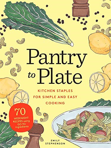 Pantry to Plate: Kitchen Staples for Simple and Easy Cooking: 70 Weeknight Recipes Using Go-to Ingredients