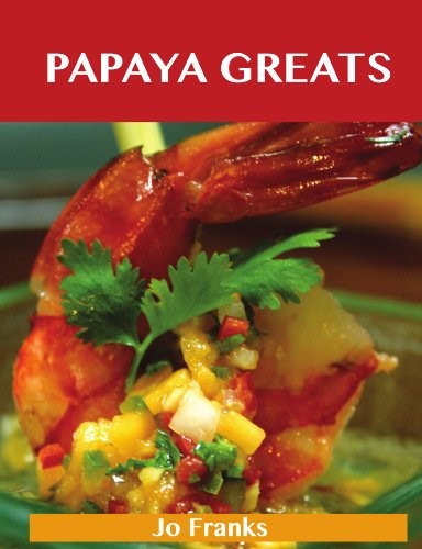 Papaya Greats: Delicious Papaya Recipes, The Top 92 Papaya Recipes