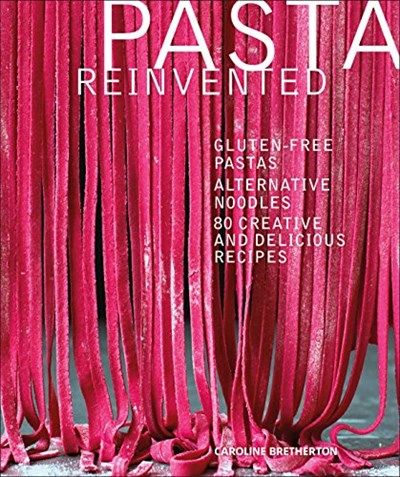 Pasta Reinvented: Gluten-Free Pastas, Alternative Noodles, 80 Creative and Delicious Recipes