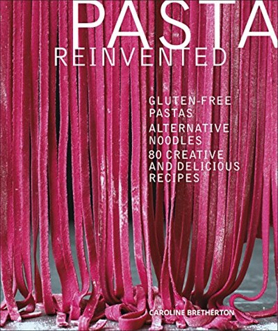 Pasta Reinvented: Gluten-Free Pastas, Alternative Noodles, 80 Creative and Delicious Recipes