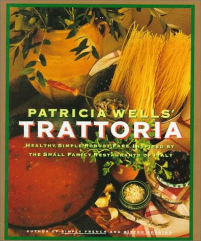 Patricia Wells' Trattoria: Healthy, Simple, Robust Fare Inspired by the Small Family Restaurants of Italy