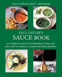 Paul Gayler's Sauce Book: 300 Foolproof Sauces from Hollandaise, Hoisin and Salsa Verde to Cranberry, Caramel and Creme Patisserie