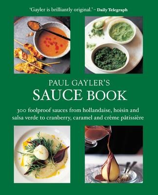 Paul Gayler's Sauce Book: 300 Foolproof Sauces from Hollandaise, Hoisin and Salsa Verde to Cranberry, Caramel and Creme Patisserie