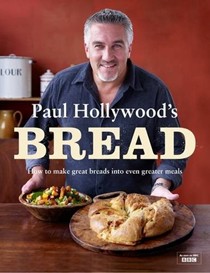 Paul Hollywood's Bread: How to Make Great Breads into Even Greater Meals