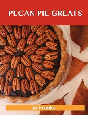 Pecan Pie Greats: Delicious Pecan Pie Recipes, The Top 74 Pecan Pie Recipes