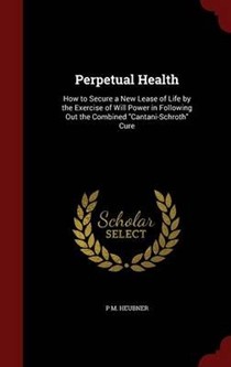 Perpetual Health: How to Secure a New Lease of Life by the Exercise of Will Power in Following Out the Combined Cantani-Schroth Cure
