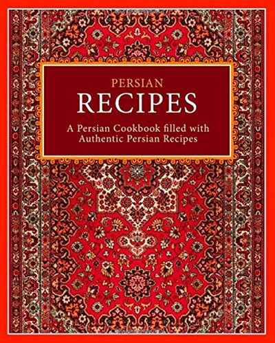 Persian Recipes: A Persian Cookbook Filled with Authentic Persian Recipes (2nd Edition)