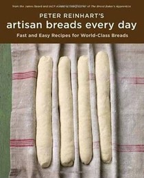 Peter Reinhart's Artisan Breads Every Day: Fast and Easy Recipes for World-Class Breads: Fast and Easy Recipes for World-Class Breads