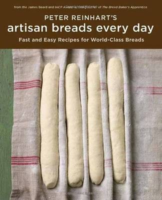 Peter Reinhart's Artisan Breads Every Day: Fast and Easy Recipes for World-Class Breads
