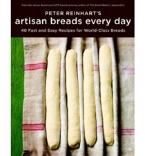 Peter Reinhart's Artisan Breads Every Day: Fast and Easy Recipes for World-Class Breads