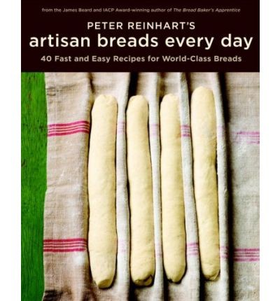 Peter Reinhart's Artisan Breads Every Day: Fast and Easy Recipes for World-Class Breads