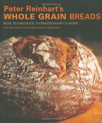 Peter Reinhart's Whole Grain Breads: New Techniques, Extraordinary Flavor