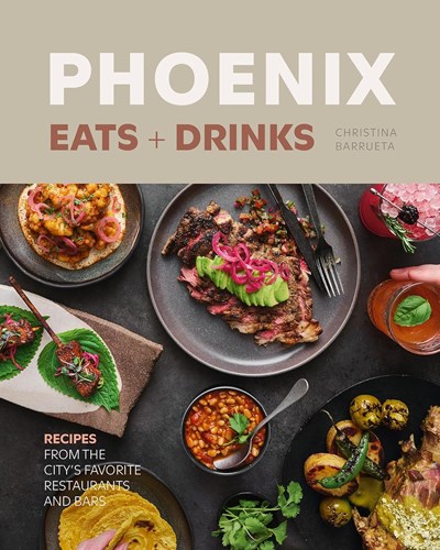 Phoenix Eats + Drinks: Recipes from the City’s Favorite Restaurants and Bars