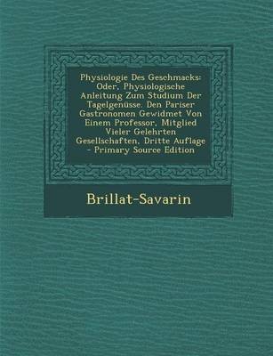 Physiologie Des Geschmacks: Oder, Physiologische Anleitung Zum Studium Der Tagelgenusse. Den Pariser Gastronomen Gewidmet Von Einem Professor, Mitglied Vieler Gelehrten Gesellschaften, Dritte Auflage - Primary Source Edition