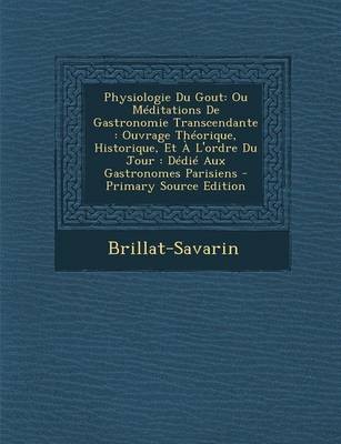 Physiologie Du Gout: Ou Meditations de Gastronomie Transcendante: Ouvrage Theorique, Historique, Et A L'Ordre Du Jour: Dedie Aux Gastronomes Parisiens - Primary Source Edition