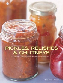 Pickles, Relishes and Chutneys: Step-by-step Recipes for Home Preserving