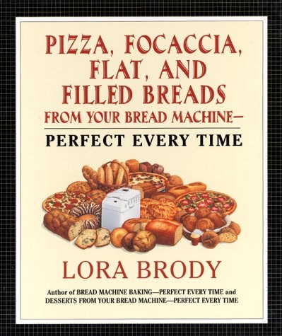Pizza, Focaccia, Flat and Filled Breads for Your Bread Machine: Perfect Every Time