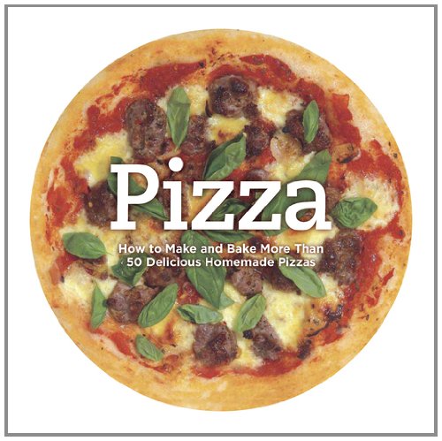 Pizza: How to Make and Bake More Than 50 Delicious Homemade Pizzas
