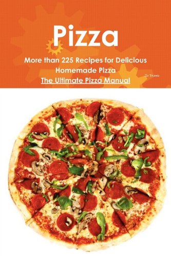 Pizza: More Than 225 Recipes for Delicious Homemade Pizza - The Ultimate Pizza Manual