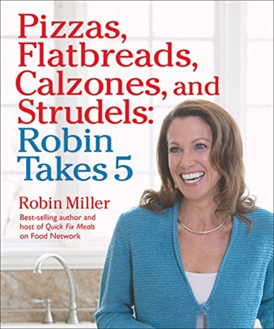 Pizzas, Flatbreads, Calzones, and Strudels: Robin Takes 5: 500 Recipes, 5 Ingredients or Less, 500 Calories or Less, for 5 Nights/Week at 5:00 PM