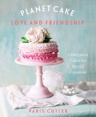 Planet Cake Love and Friendship: Celebration Cakes for Special Occassions