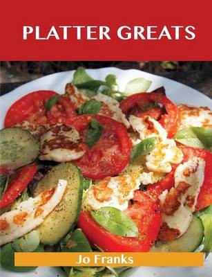 Platter Greats: Delicious Platter Recipes, The Top 96 Platter Recipes