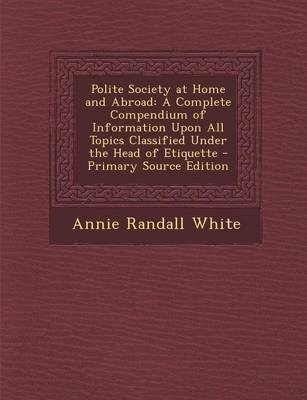 Polite Society at Home and Abroad: A Complete Compendium of Information Upon All Topics Classified Under the Head of Etiquette - Primary Source Edition
