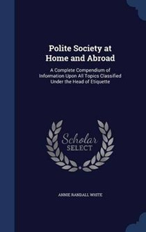 Polite Society at Home and Abroad: A Complete Compendium of Information Upon All Topics Classified Under the Head of Etiquette