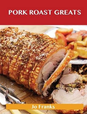 Pork Roast Greats: Delicious Pork Roast Recipes, The Top 55 Pork Roast Recipes