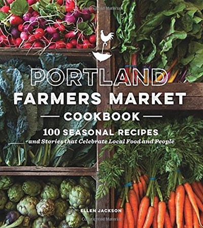 Portland Farmers Market Cookbook: 100 Seasonal Recipes and Stories that Celebrate Local Food and People