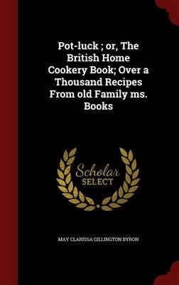 Pot-Luck; Or, the British Home Cookery Book; Over a Thousand Recipes from Old Family Ms. Books