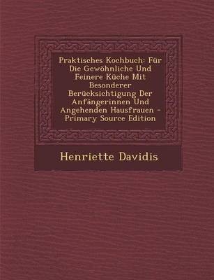 Praktisches Kochbuch: Fur Die Gewohnliche Und Feinere Kuche Mit Besonderer Berucksichtigung Der Anfangerinnen Und Angehenden Hausfrauen - Primary Source Edition