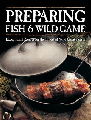 Preparing Fish and Wild Game: Exceptional Recipes for the Finest of Wild Game Feasts