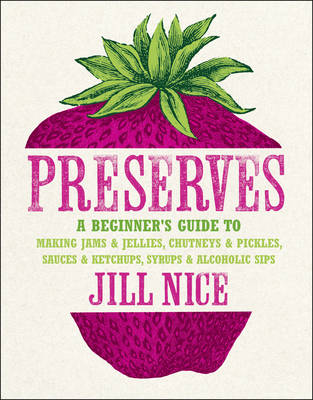 Preserves: A Beginner's Guide to Making Jams and Jellies, Chutneys and Pickles, Sauces and Ketchups, Syrups and Alcoholic Sips