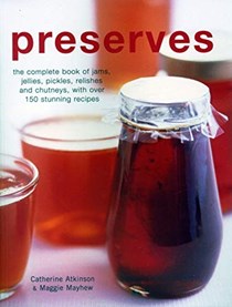 Preserves: The Complete Book of Jams, Jellies, Pickles, Relishes and Chutneys, with Over 150 Stunning Recipes