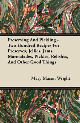 Preserving and Pickling - Two Hundred Recipes For Preserves, Jellies, Jams, Marmalades, Pickles, Relishes, and Other Good Things