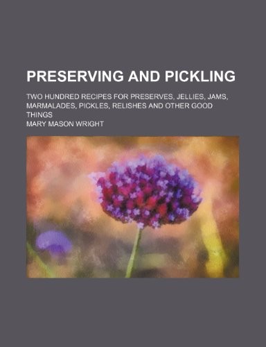 Preserving and Pickling; Two Hundred Recipes for Preserves, Jellies, Jams, Marmalades, Pickles, Relishes and Other Good Things