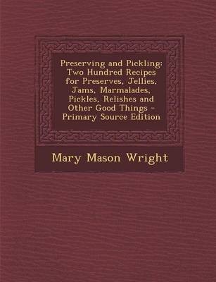 Preserving and Pickling: Two Hundred Recipes for Preserves, Jellies, Jams, Marmalades, Pickles, Relishes and Other Good Things - Primary Source Edition