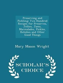 Preserving and Pickling: Two Hundred Recipes for Preserves, Jellies, Jams, Marmalades, Pickles, Relishes and Other Good Things - Scholar's Choice Edition