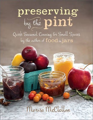 Preserving by the Pint: Quick Seasonal Canning for Small Spaces by the Author of Food in Jars