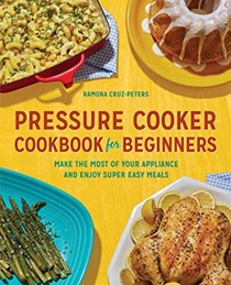 Pressure Cooker Cookbook for Beginners: Make the Most of Your Appliance and Enjoy Super Easy Meals