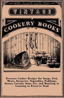 Pressure Cooker Recipes For Soups, Fish, Meats, Savouries, Vegetables, Puddings, Sauces, Cereals, Jams, Etc. And Bottling Or Canning To Preserve Food