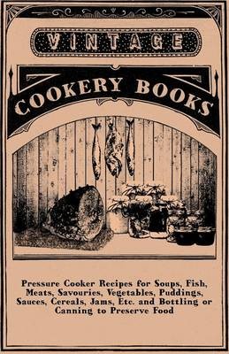 Pressure Cooker Recipes For Soups, Fish, Meats, Savouries, Vegetables, Puddings, Sauces, Cereals, Jams, Etc. And Bottling Or Canning To Preserve Food