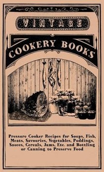 Pressure Cooker Recipes For Soups, Fish, Meats, Savouries, Vegetables, Puddings, Sauces, Cereals, Jams, Etc. And Bottling Or Canning To Preserve Food