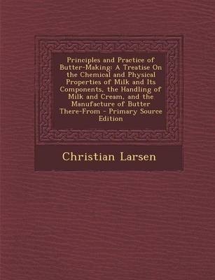 Principles and Practice of Butter-Making: A Treatise on the Chemical and Physical Properties of Milk and Its Components, the Handling of Milk and Cream, and the Manufacture of Butter There-From - Primary Source Edition