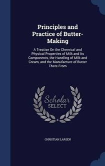 Principles and Practice of Butter-Making: A Treatise on the Chemical and Physical Properties of Milk and Its Components, the Handling of Milk and Cream, and the Manufacture of Butter There-From